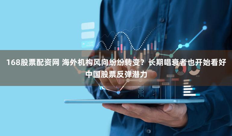 168股票配资网 海外机构风向纷纷转变?长期唱衰者也开始看好中国股票反弹潜力