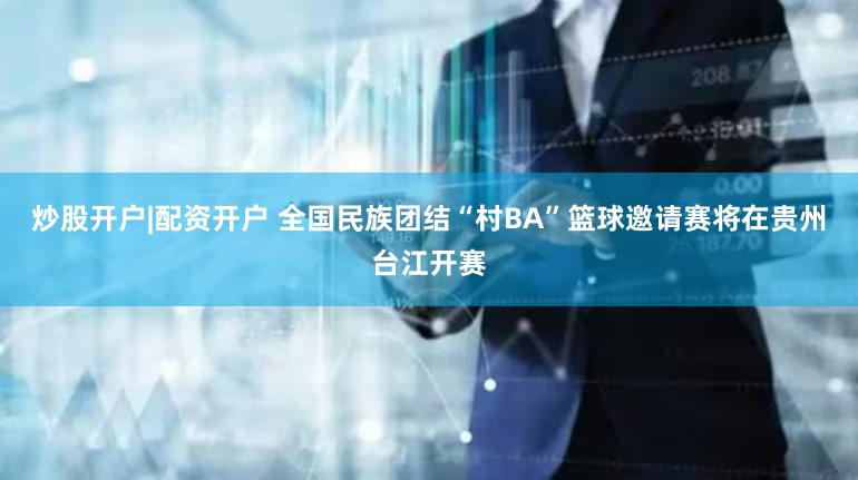 炒股开户|配资开户 全国民族团结“村BA”篮球邀请赛将在贵州台江开赛