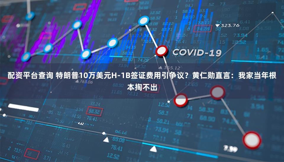 配资平台查询 特朗普10万美元H-1B签证费用引争议?黄仁勋直言:我家当年根本掏不出