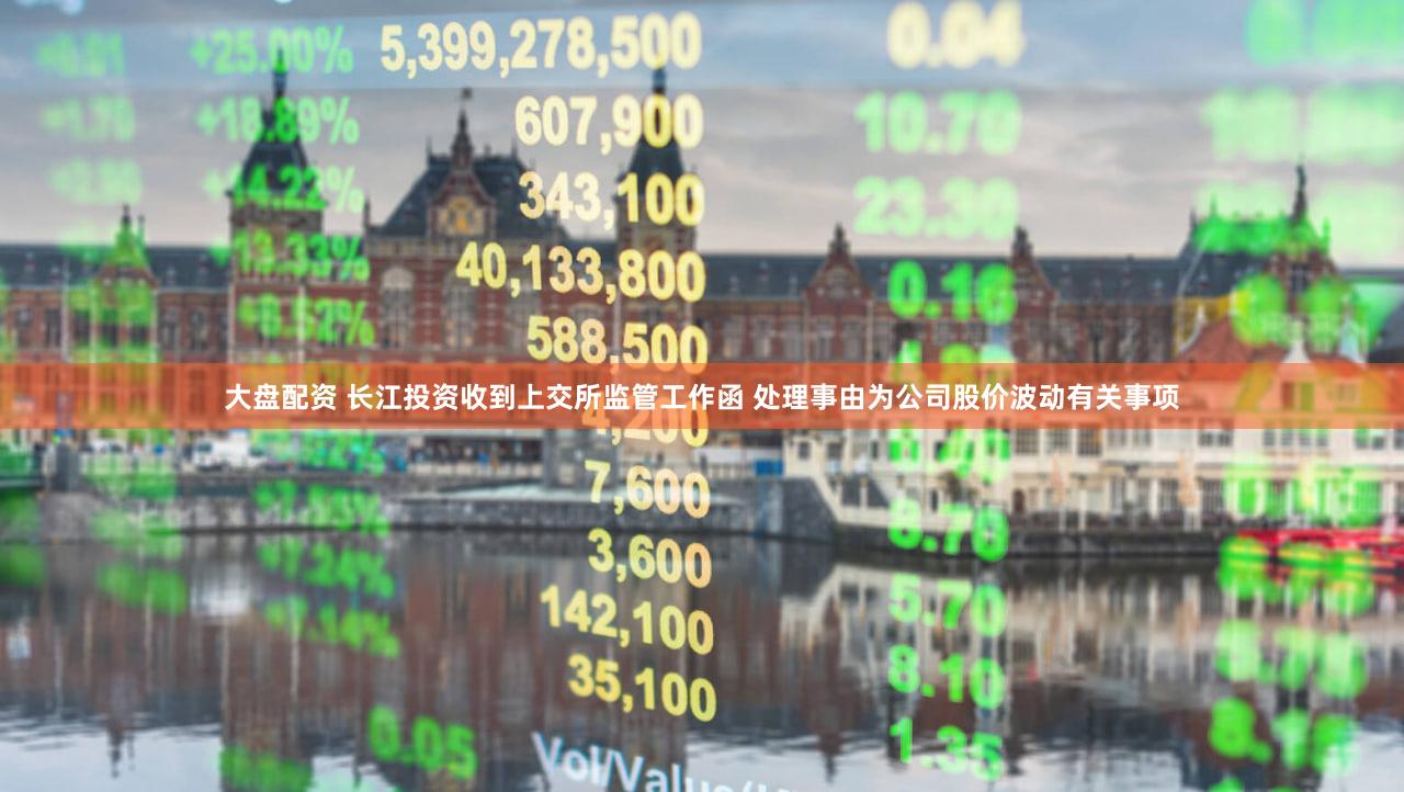 大盘配资 长江投资收到上交所监管工作函 处理事由为公司股价波动有关事项