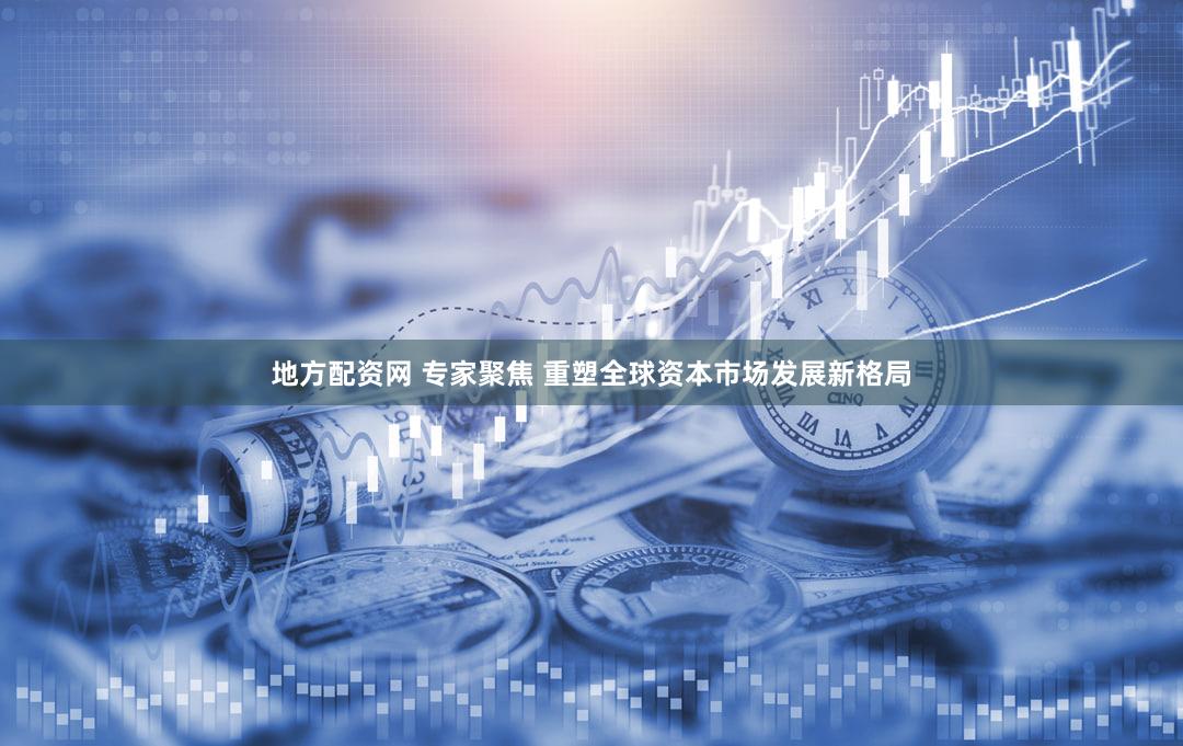 地方配资网 专家聚焦 重塑全球资本市场发展新格局