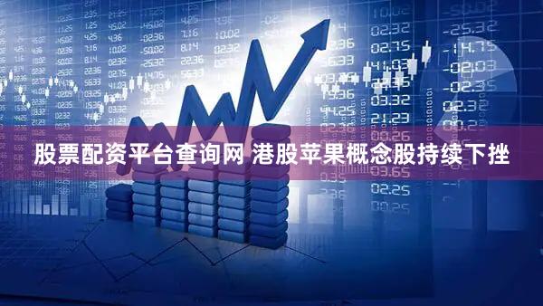 股票配资平台查询网 港股苹果概念股持续下挫
