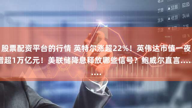 股票配资平台的行情 英特尔涨超22%!英伟达市值一夜增超1万亿元!美联储降息释放哪些信号?鲍威尔直言......