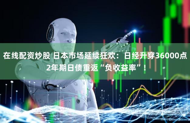 在线配资炒股 日本市场延续狂欢:日经升穿36000点 2年期日债重返“负收益率”!
