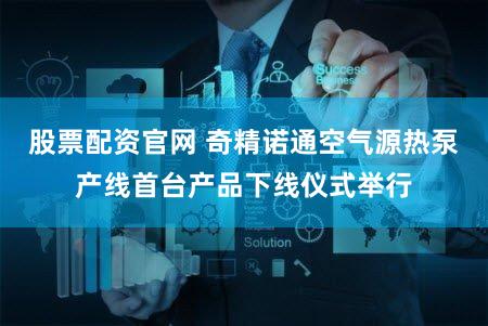 股票配资官网 奇精诺通空气源热泵产线首台产品下线仪式举行