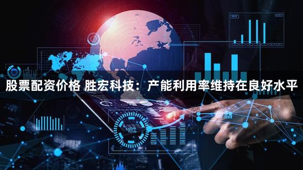股票配资价格 胜宏科技：产能利用率维持在良好水平