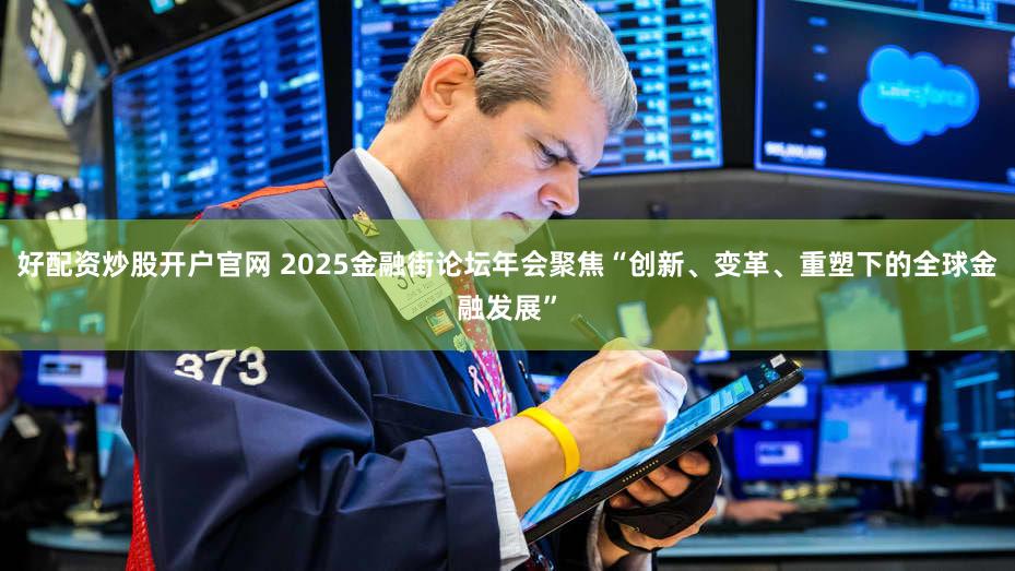 好配资炒股开户官网 2025金融街论坛年会聚焦“创新、变革、重塑下的全球金融发展”
