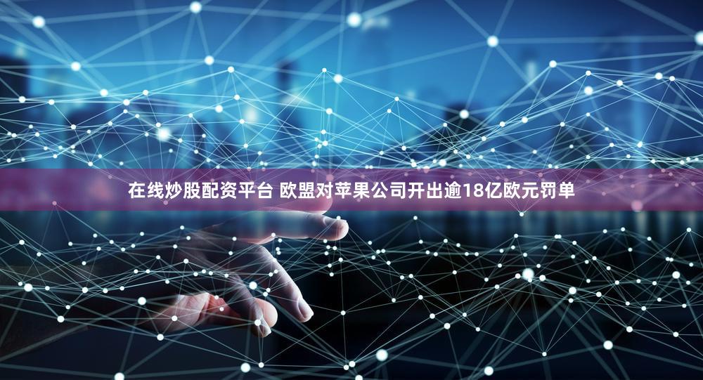 在线炒股配资平台 欧盟对苹果公司开出逾18亿欧元罚单