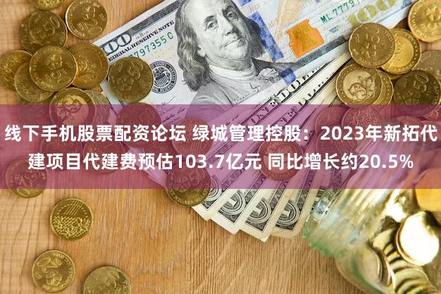 线下手机股票配资论坛 绿城管理控股：2023年新拓代建项目代建费预估103.7亿元 同比增长约20.5%
