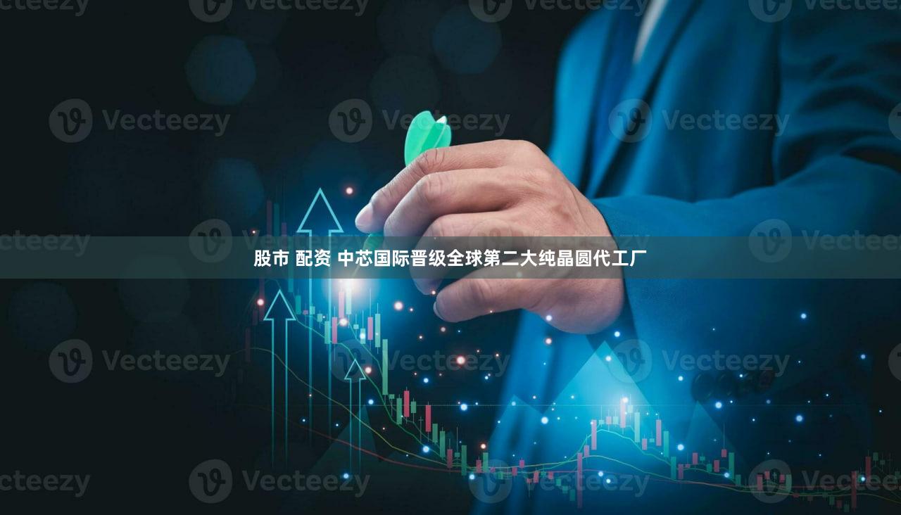 股市 配资 中芯国际晋级全球第二大纯晶圆代工厂