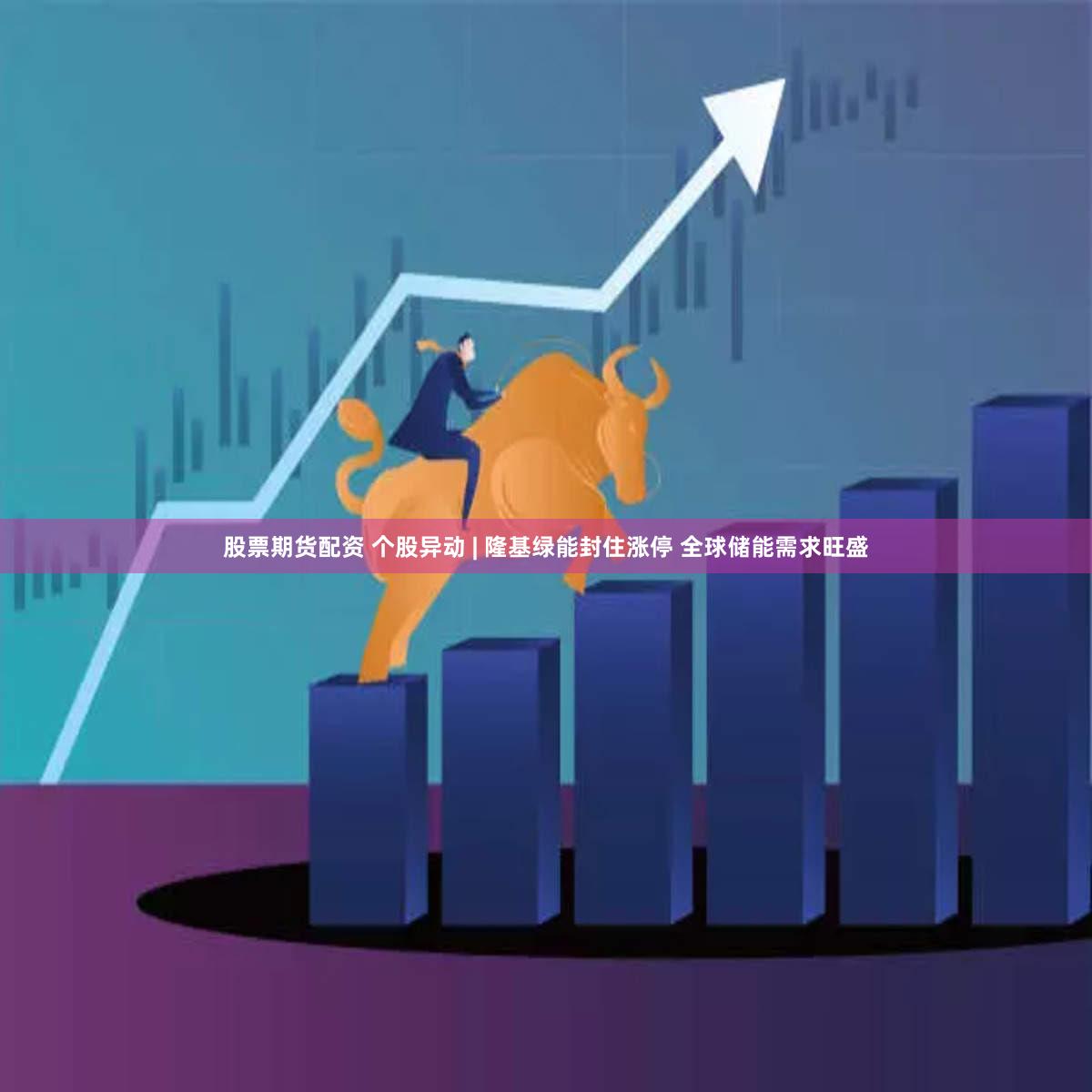 股票期货配资 个股异动 | 隆基绿能封住涨停 全球储能需求旺盛