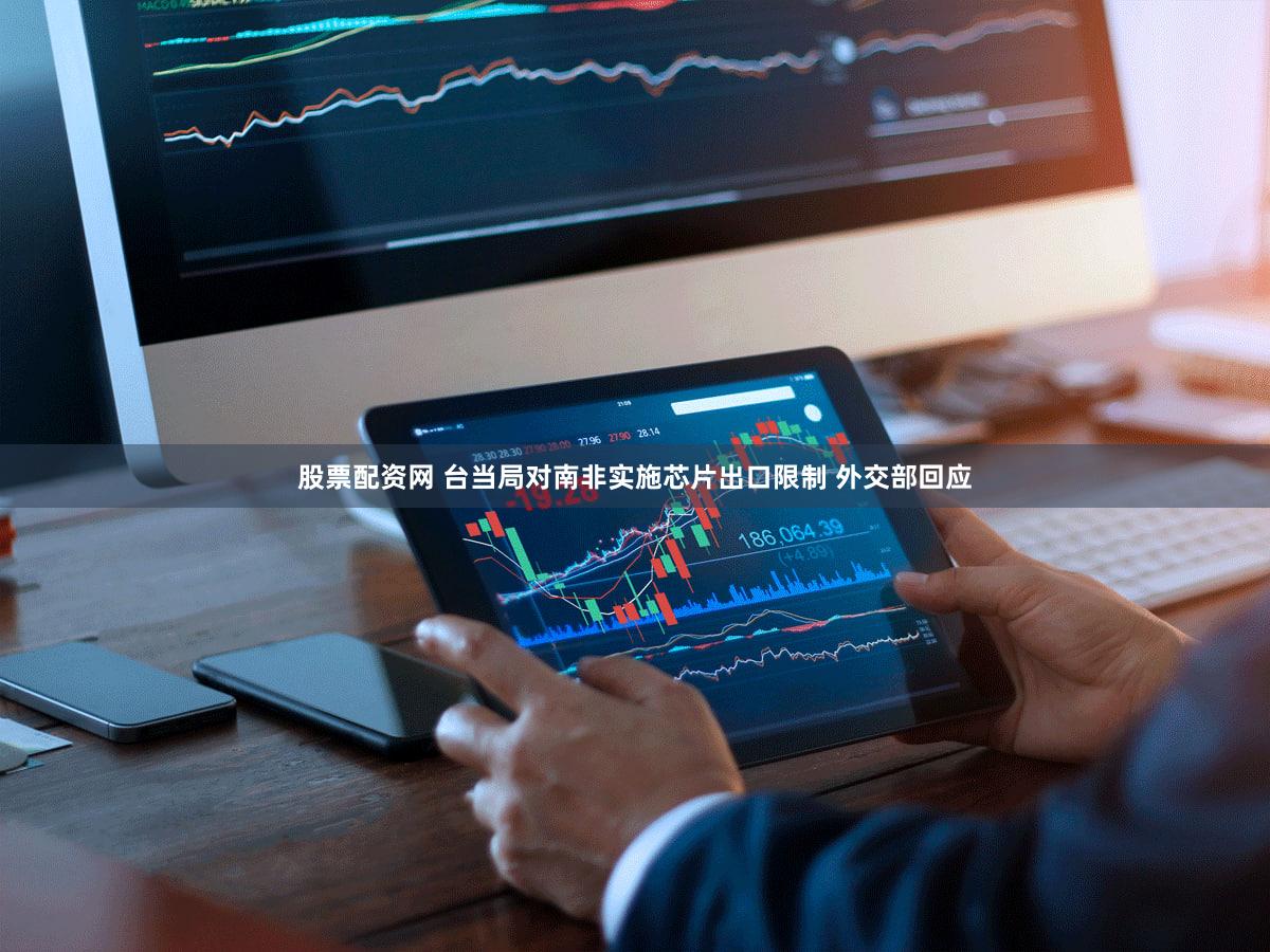 股票配资网 台当局对南非实施芯片出口限制 外交部回应