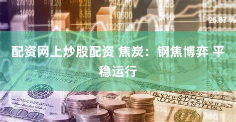 配资网上炒股配资 焦炭：钢焦博弈 平稳运行