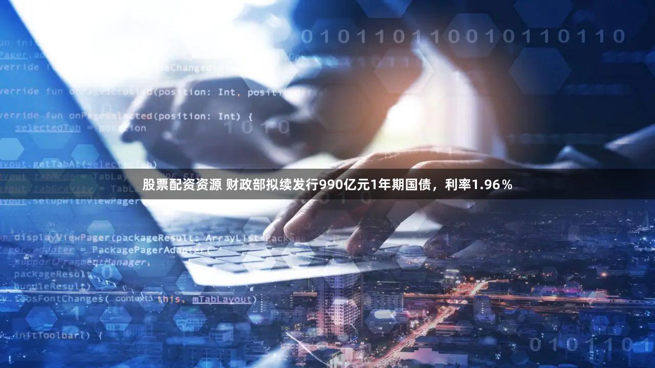 股票配资资源 财政部拟续发行990亿元1年期国债，利率1.96％