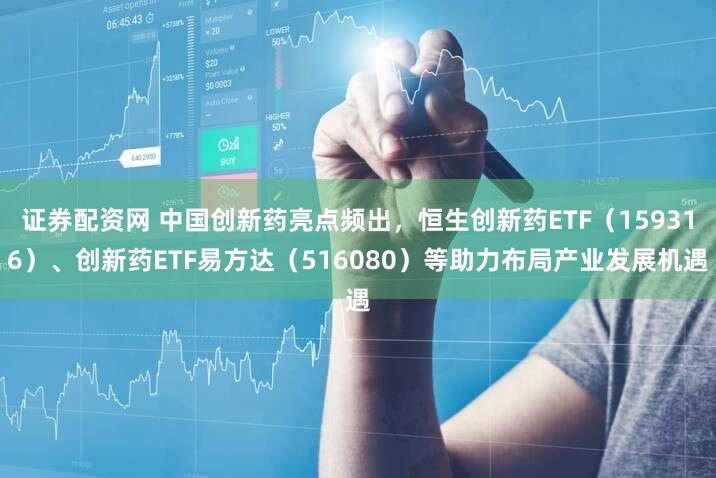 证券配资网 中国创新药亮点频出，恒生创新药ETF（159316）、创新药ETF易方达（516080）等助力布局产业发展机遇