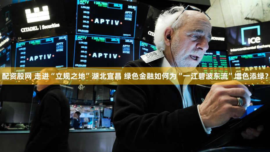 配资股网 走进“立规之地”湖北宜昌 绿色金融如何为“一江碧波东流”增色添绿？