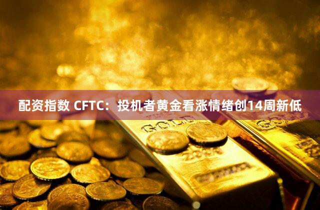 配资指数 CFTC:投机者黄金看涨情绪创14周新低