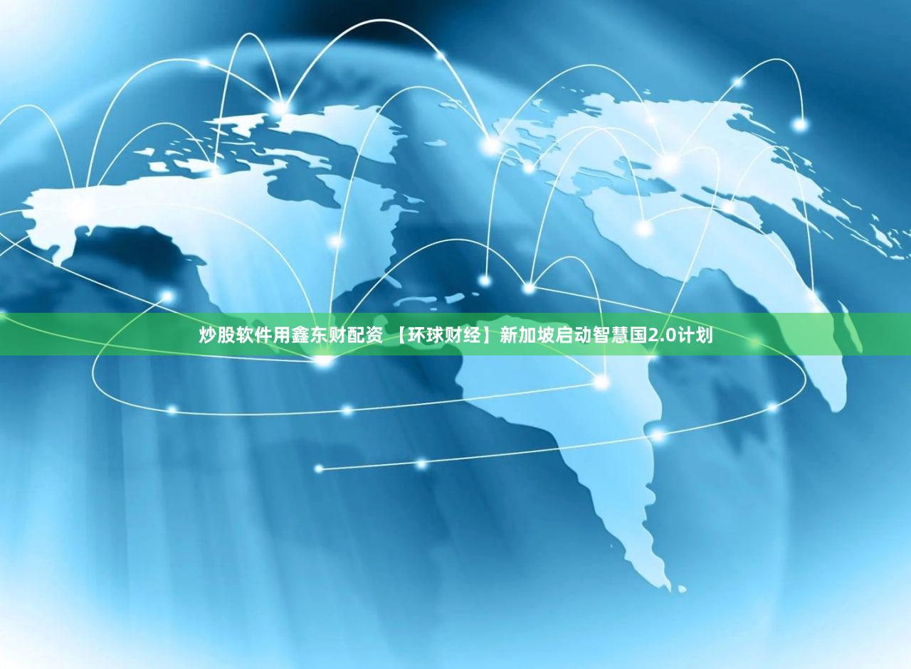 炒股软件用鑫东财配资 【环球财经】新加坡启动智慧国2.0计划