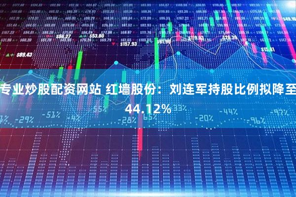 专业炒股配资网站 红墙股份:刘连军持股比例拟降至44.12%