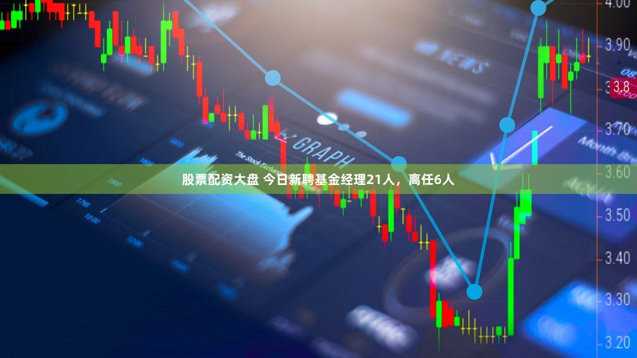 股票配资大盘 今日新聘基金经理21人,离任6人