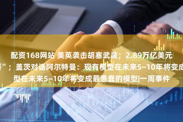 配资168网站 美英袭击胡塞武装；2.89万亿美元，微软成全球市值“一哥”；盖茨对话阿尔特曼：现有模型在未来5~10年将变成最愚蠢的模型|一周事件