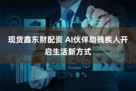 现货鑫东财配资 AI伙伴助残疾人开启生活新方式