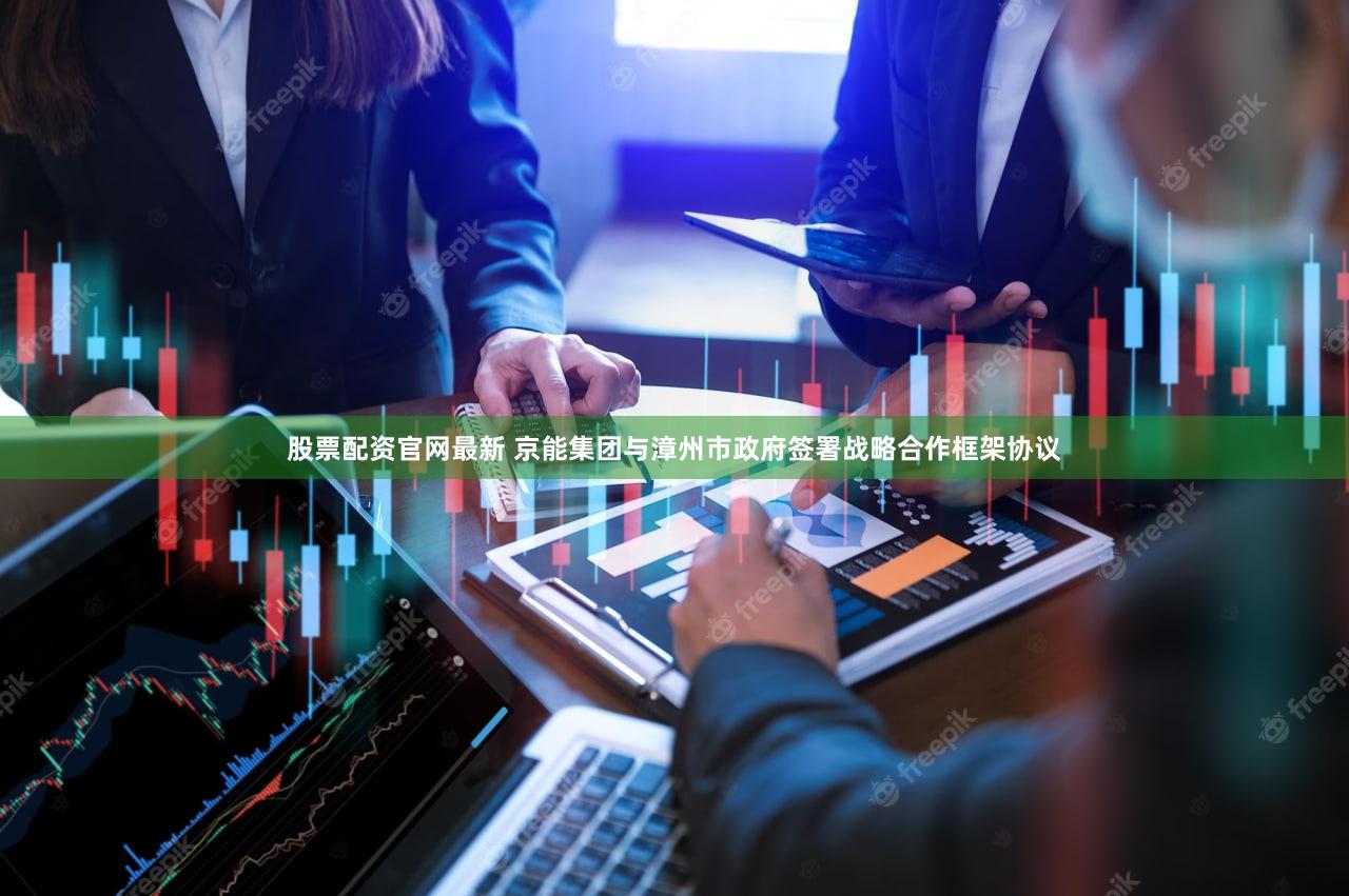 股票配资官网最新 京能集团与漳州市政府签署战略合作框架协议
