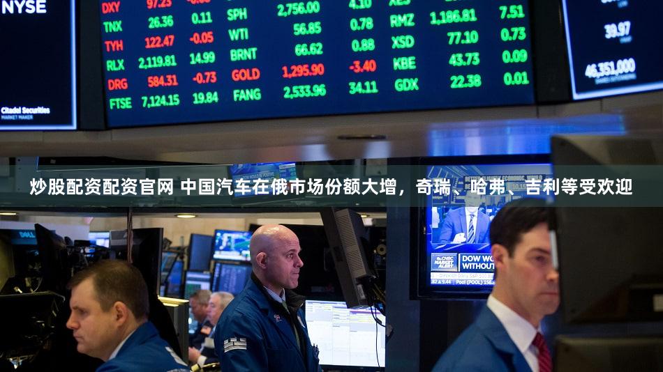 炒股配资配资官网 中国汽车在俄市场份额大增，奇瑞、哈弗、吉利等受欢迎