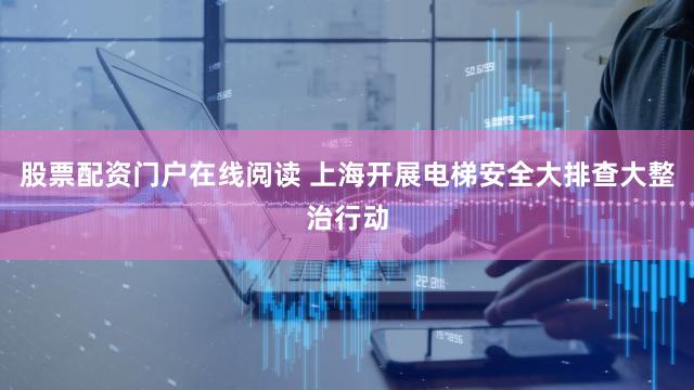 股票配资门户在线阅读 上海开展电梯安全大排查大整治行动