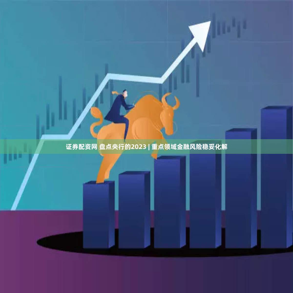 证券配资网 盘点央行的2023 | 重点领域金融风险稳妥化解