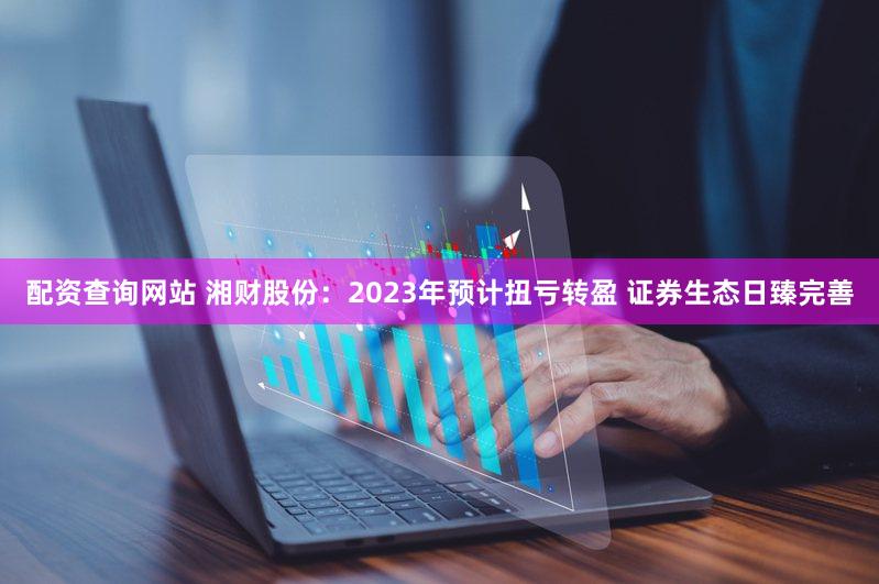 配资查询网站 湘财股份：2023年预计扭亏转盈 证券生态日臻完善