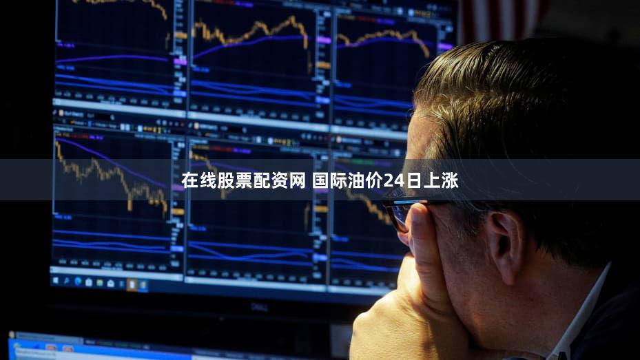 在线股票配资网 国际油价24日上涨