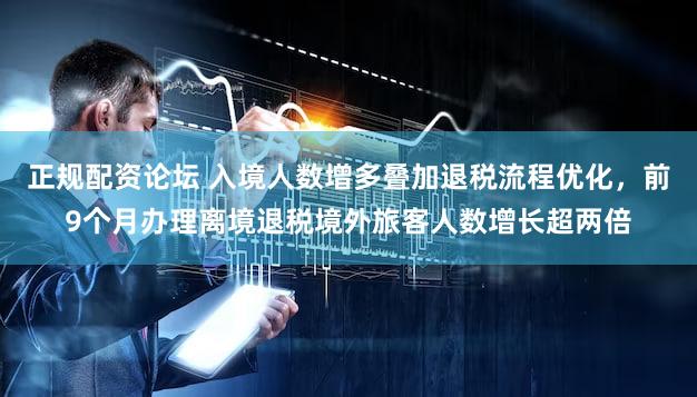 正规配资论坛 入境人数增多叠加退税流程优化，前9个月办理离境退税境外旅客人数增长超两倍