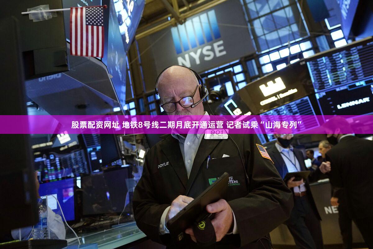 股票配资网址 地铁8号线二期月底开通运营 记者试乘“山海专列”