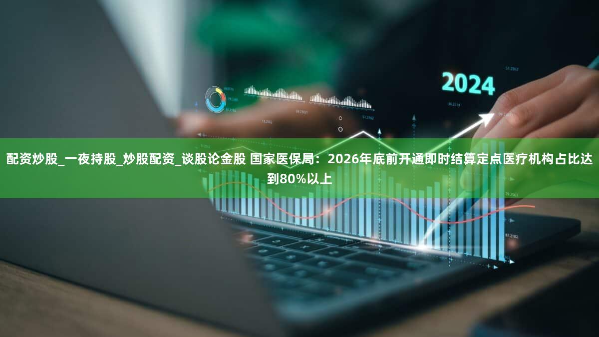 配资炒股_一夜持股_炒股配资_谈股论金股 国家医保局：2026年底前开通即时结算定点医疗机构占比达到80%以上
