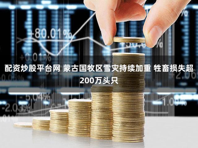 配资炒股平台网 蒙古国牧区雪灾持续加重 牲畜损失超200万头只