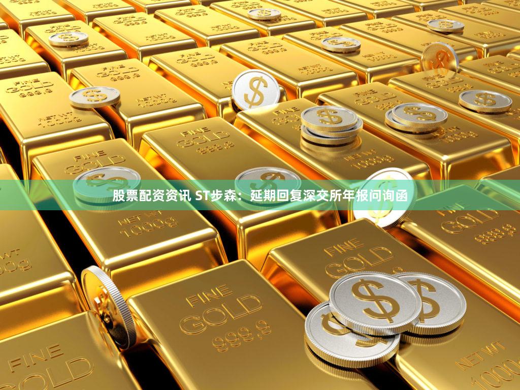 股票配资资讯 ST步森：延期回复深交所年报问询函