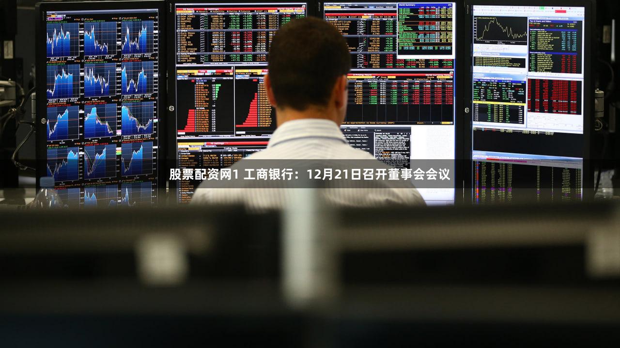 股票配资网1 工商银行：12月21日召开董事会会议