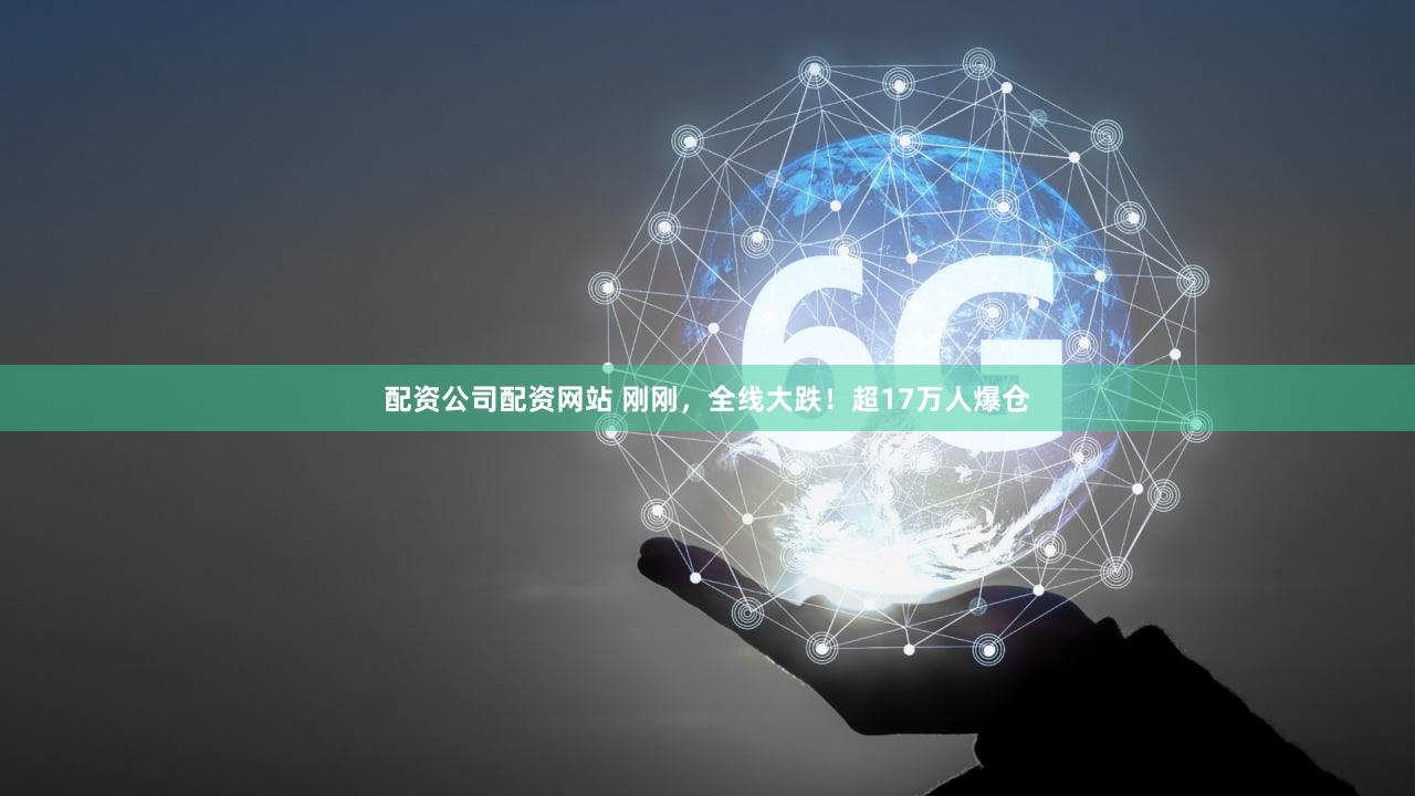 配资公司配资网站 刚刚，全线大跌！超17万人爆仓