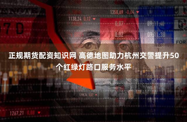 正规期货配资知识网 高德地图助力杭州交警提升50个红绿灯路口服务水平