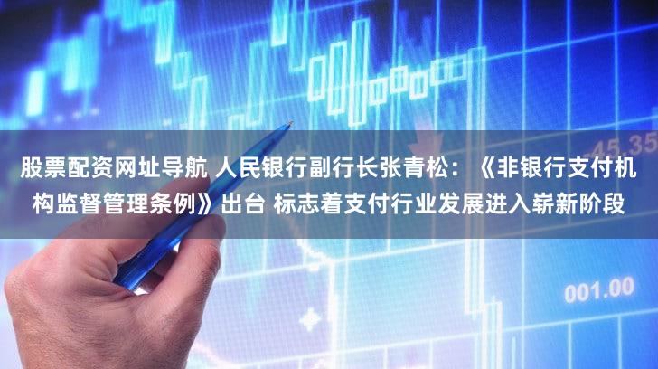 股票配资网址导航 人民银行副行长张青松:《非银行支付机构监督管理条例》出台 标志着支付行业发展进入崭新阶段