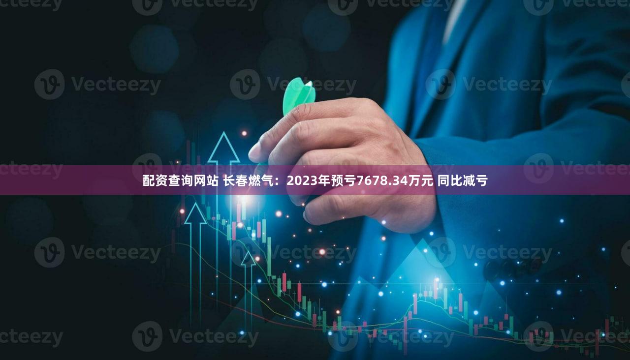 配资查询网站 长春燃气:2023年预亏7678.34万元 同比减亏
