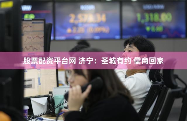 股票配资平台网 济宁：圣城有约 儒商回家