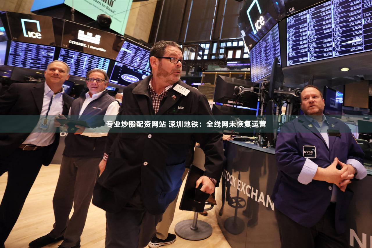 专业炒股配资网站 深圳地铁:全线网未恢复运营
