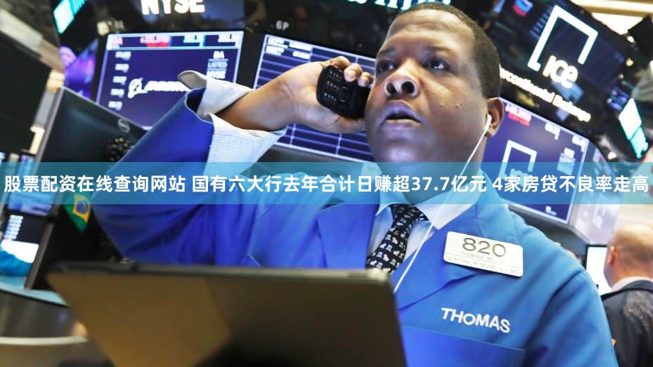 股票配资在线查询网站 国有六大行去年合计日赚超37.7亿元 4家房贷不良率走高