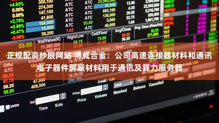 正规配资炒股网站 博威合金：公司高速连接器材料和通讯电子器件屏蔽材料用于通讯及算力服务器