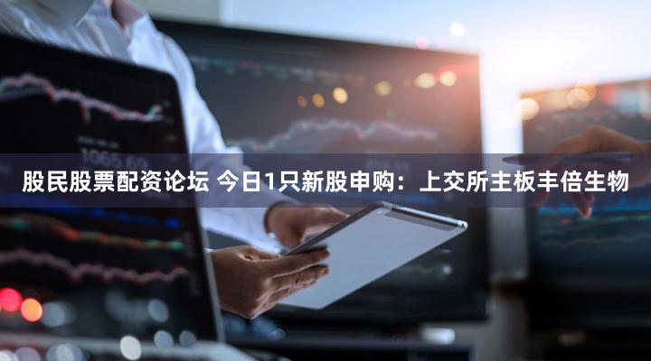 股民股票配资论坛 今日1只新股申购：上交所主板丰倍生物