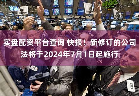 实盘配资平台查询 快报！新修订的公司法将于2024年7月1日起施行