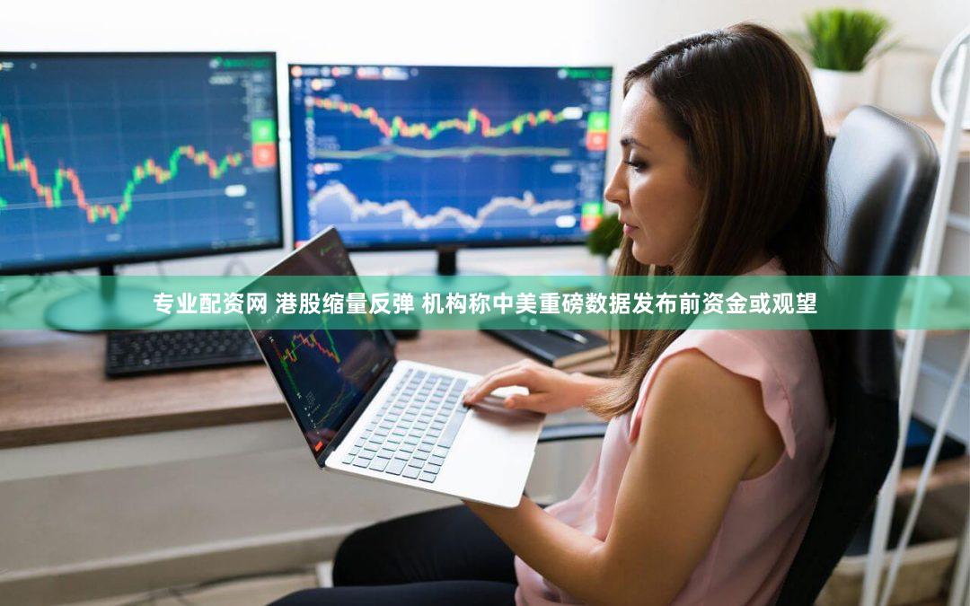 专业配资网 港股缩量反弹 机构称中美重磅数据发布前资金或观望