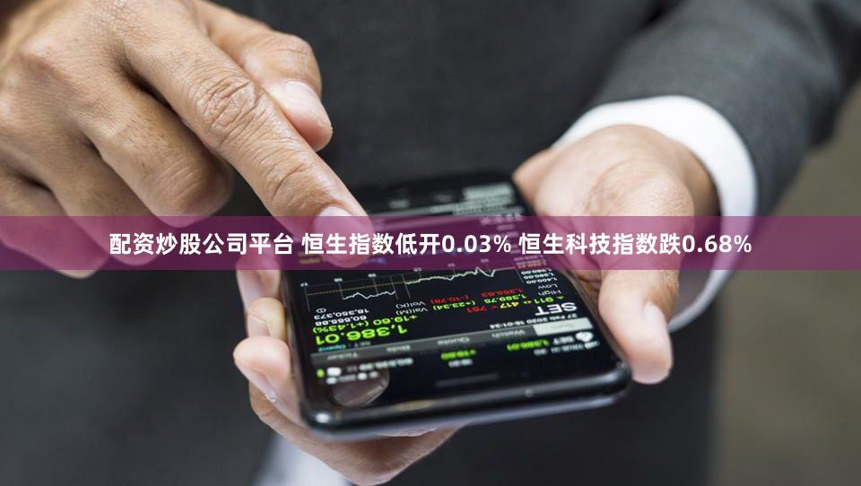 配资炒股公司平台 恒生指数低开0.03% 恒生科技指数跌0.68%